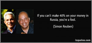 ... can't make 40% on your money in Russia, you're a fool. - Simon Reuben
