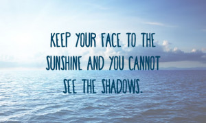 ... face to the sunshine and you cannot see the shadows. ~ Helen Keller