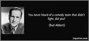 You never heard of a comedy team that didn't fight, did you? - Bud ...