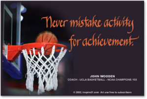 Never mistake activity for achievement. John Wooden