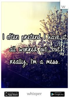 often pretend I have it all worked out, but really, I'm a mess.