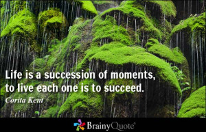 Life is a succession of moments, to live each one is to succeed ...
