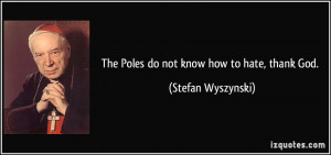 The Poles do not know how to hate, thank God. - Stefan Wyszynski