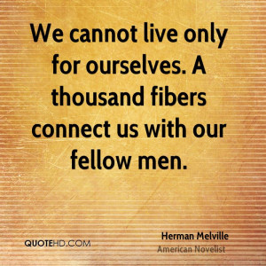 We cannot live only for ourselves. A thousand fibers connect us with ...