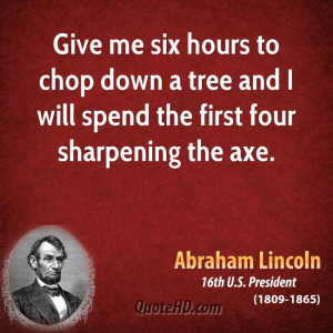 ... chop down a tree and I will spend the first four sharpening the axe