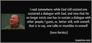 read somewhere; while God still existed one sustained a dialogue ...