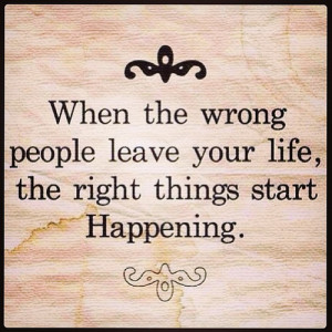 When the wrong people leave your life, right things start happening ...