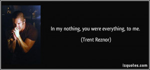 In my nothing, you were everything, to me. - Trent Reznor