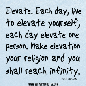 Elevate. Each day, live to elevate yourself, each day elevate one ...