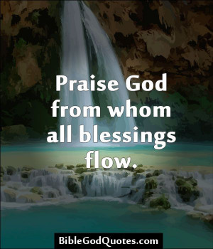 God from whom all blessings flow. http://biblegodquotes.com/praise-god ...