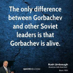 ... and other Soviet leaders is that Gorbachev is alive. - Rush Limbaugh