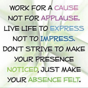 Work for a cause, not for applause. Live life to express, not to ...