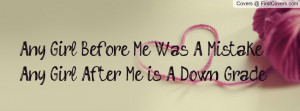 any girl before me was a mistake any girl after me is a down -grade ...