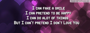 can fake a smile I can pretend to be happy I can do alot of things ...