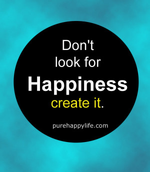Happiness Quote: Don’t look for happiness create it.