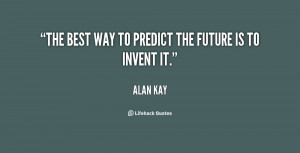 The best way to predict the future is to invent it.”