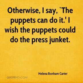 Otherwise, I say, `The puppets can do it.' I wish the puppets could do ...