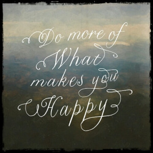 Do more of what makes you happy ~ ♥
