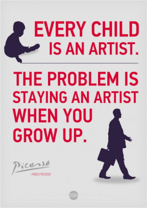... is an artist. The problem is how to remain an artist once we grow up