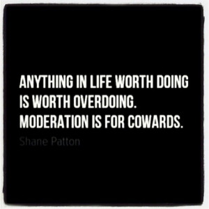 overdoing. Moderation is for cowards.Moderation Is For Cowards, Quotes ...
