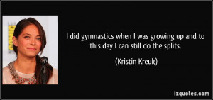 ... growing up and to this day I can still do the splits. - Kristin Kreuk