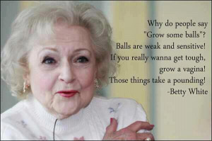 Betty White is hilarious. Why do people say grow some balls? Balls are ...