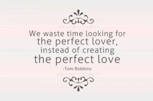 ... the perfect lover, instead of creating the perfect love. --Tom Robbins