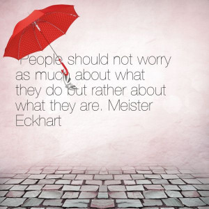 ... what they do but rather about what they are. Meister Eckhart quote