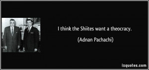 think the Shiites want a theocracy. - Adnan Pachachi
