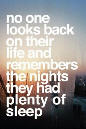 no one looks back on their LIFE and remembers the nights they had ...