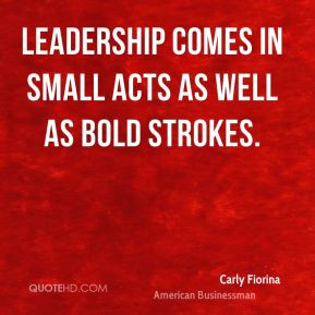 Leadership comes in small acts as well as bold strokes. - Carly ...
