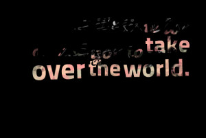 Think It’s Time For Meand You To Take Over The World