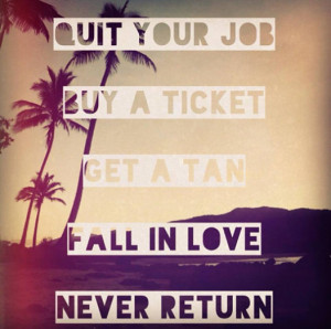 Quit your job, buy a ticket, get a tan, fall in love, never return ...