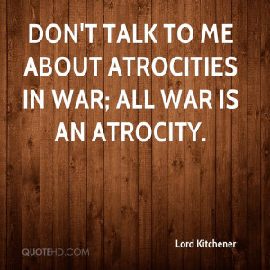 Don't talk to me about atrocities in war; all war is an atrocity.
