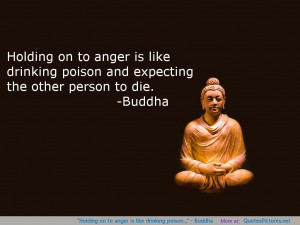 Holding on to anger is like drinking poison…” – Buddha
