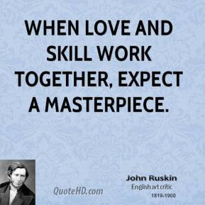 John Ruskin - When love and skill work together, expect a masterpiece.