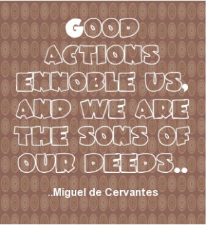 Good actions ennoble us, and we are the sons of our deeds. Miguel de ...
