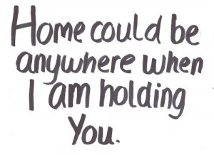 Home could be anywhere when i am holding you.
