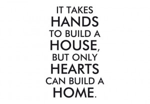 ... - It takes hands to build a house, but only hearts can build a home
