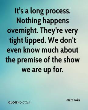Matt Toka - It's a long process. Nothing happens overnight. They're ...