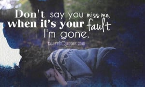 Don't say you miss me, when it's your fault I'm gone.