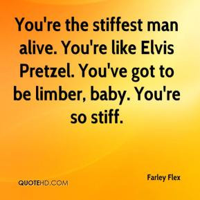 Farley Flex - You're the stiffest man alive. You're like Elvis Pretzel ...