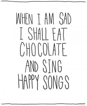 When I am sad, I shall eat chocolate and sing happy songs.