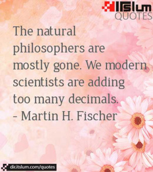 The natural philosophers are mostly gone. We modern scientists are ...