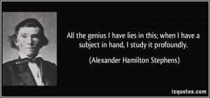 ... subject in hand, I study it profoundly. - Alexander Hamilton Stephens