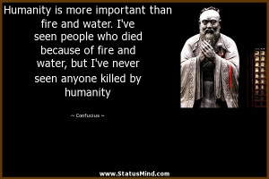 Humanity is more important than fire and water. I've seen people who ...