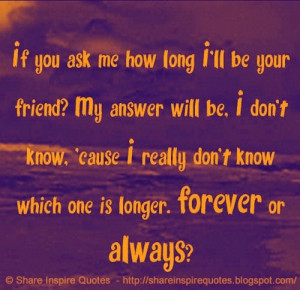 If you ask me how long I'll be your friend? My answer will be. I don't ...