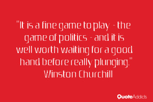 it is a fine game to play the game of politics and it is well worth ...