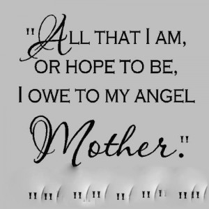 All that I am or ever hope to be, I owe to my angel mother. - Abraham ...