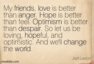 My friends, love is better than anger. Hope is better than fear.